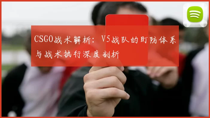 CSGO战术解析：V5战队的盯防体系与战术执行深度剖析