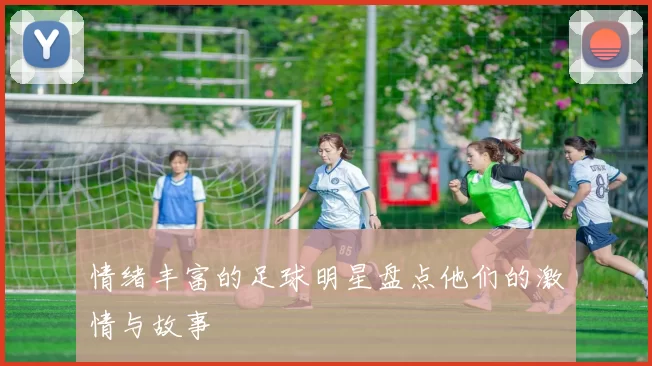 情绪丰富的足球明星盘点他们的激情与故事
