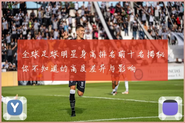 全球足球明星身高排名前十名揭秘你不知道的高度差异与影响