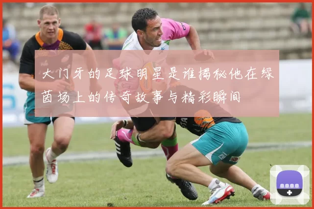 大门牙的足球明星是谁揭秘他在绿茵场上的传奇故事与精彩瞬间