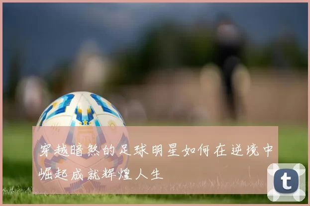 穿越暗煞的足球明星如何在逆境中崛起成就辉煌人生