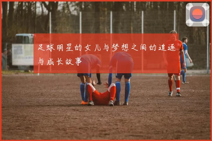 足球明星的女儿与梦想之间的追逐与成长故事