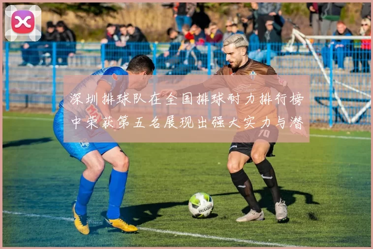 深圳排球队在全国排球耐力排行榜中荣获第五名展现出强大实力与潜力