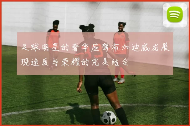 足球明星的奢华座驾布加迪威龙展现速度与荣耀的完美结合