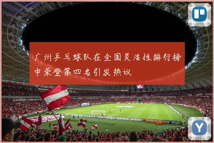 广州乒乓球队在全国灵活性排行榜中荣登第四名引发热议