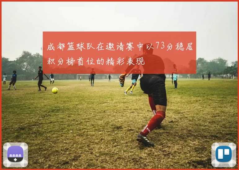 成都篮球队在邀请赛中以73分稳居积分榜首位的精彩表现