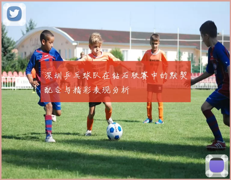 深圳乒乓球队在钻石联赛中的默契配合与精彩表现分析