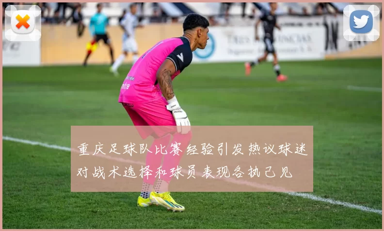 重庆足球队比赛经验引发热议球迷对战术选择和球员表现各执己见