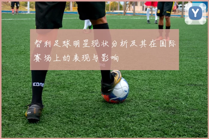 智利足球明星现状分析及其在国际赛场上的表现与影响