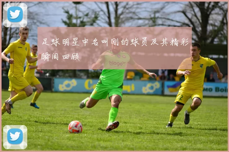 足球明星中名叫刚的球员及其精彩瞬间回顾